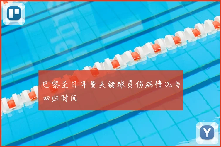 巴黎圣日耳曼关键球员伤病情况与回归时间