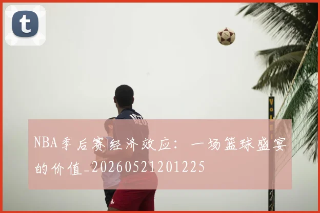 NBA季后赛经济效应：一场篮球盛宴的价值_20260521201225