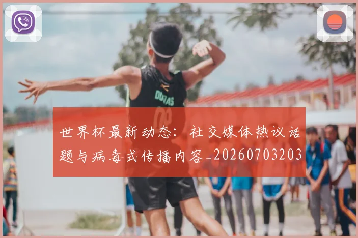 世界杯最新动态：社交媒体热议话题与病毒式传播内容_20260703203115