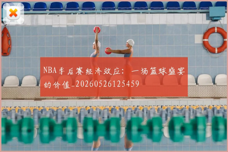NBA季后赛经济效应:一场篮球盛宴的价值_20260526125459