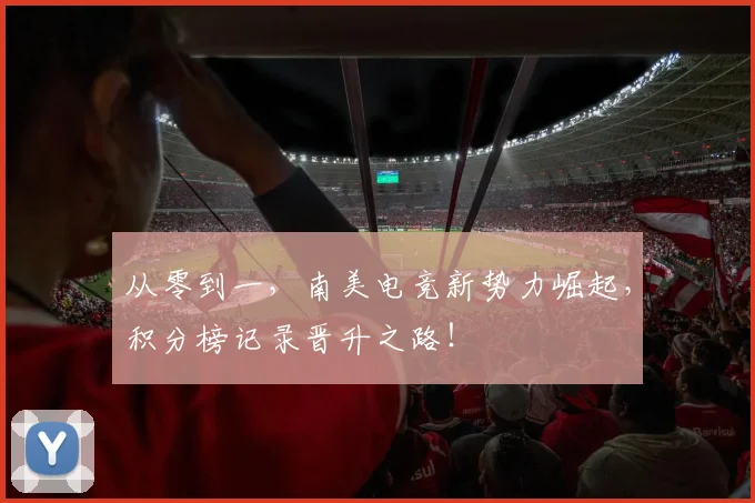 从零到一,南美电竞新势力崛起,积分榜记录晋升之路!