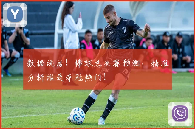 数据说话!棒球总决赛预测,精准分析谁是夺冠热门!