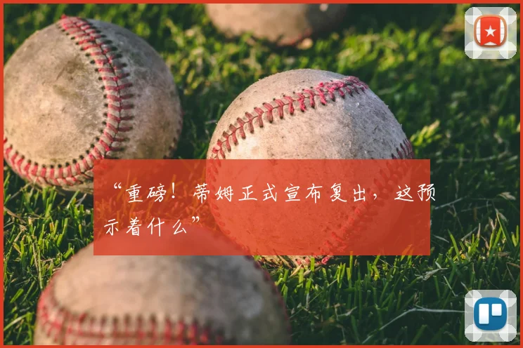 “重磅!蒂姆正式宣布复出,这预示着什么”