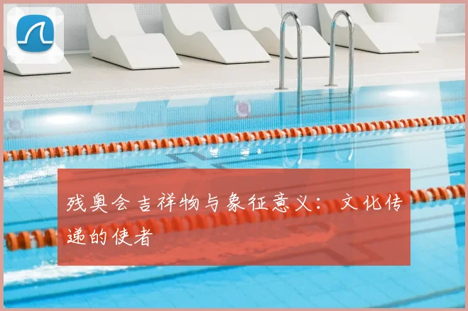 残奥会吉祥物与象征意义：文化传递的使者