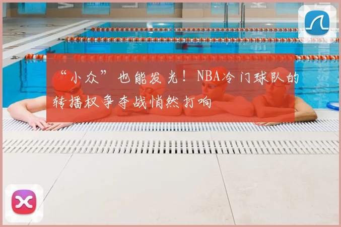 “小众”也能发光!NBA冷门球队的转播权争夺战悄然打响