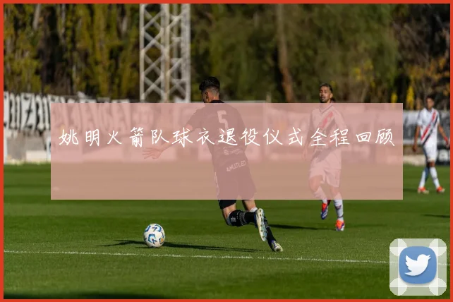 姚明火箭队球衣退役仪式全程回顾