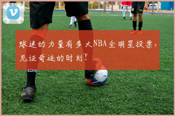 球迷的力量有多大NBA全明星投票,见证奇迹的时刻!