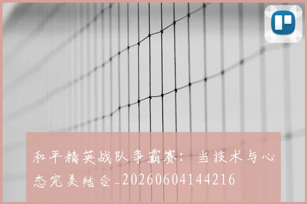 和平精英战队争霸赛：当技术与心态完美结合_20260604144216