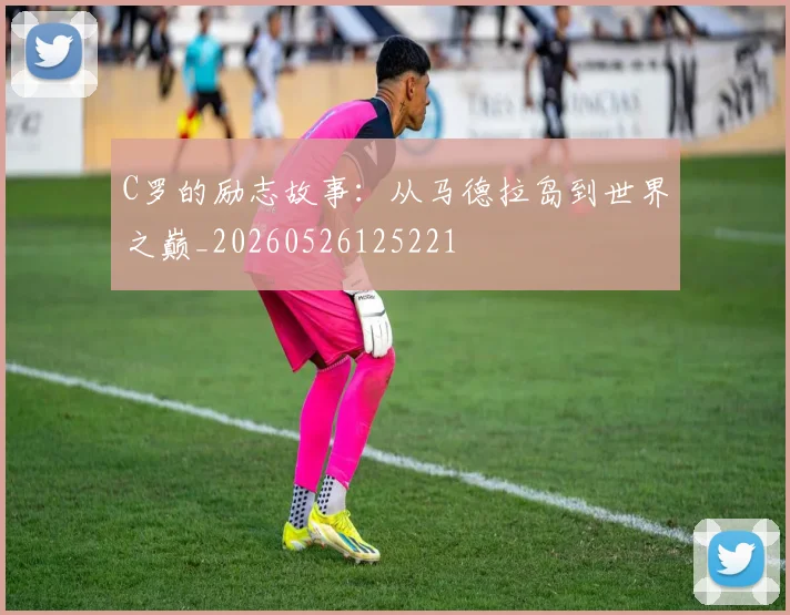 C罗的励志故事:从马德拉岛到世界之巅_20260526125221