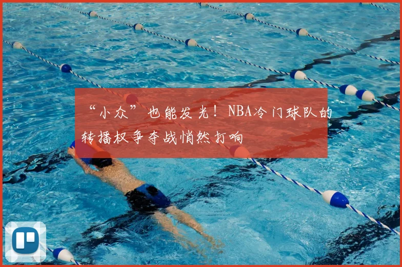 “小众”也能发光!NBA冷门球队的转播权争夺战悄然打响