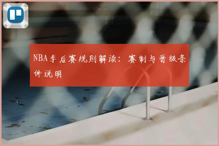 NBA季后赛规则解读:赛制与晋级条件说明