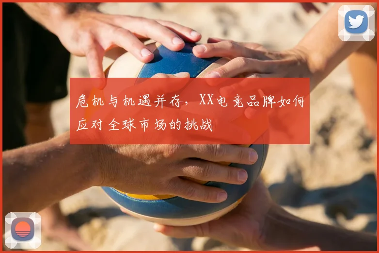 危机与机遇并存,XX电竞品牌如何应对全球市场的挑战