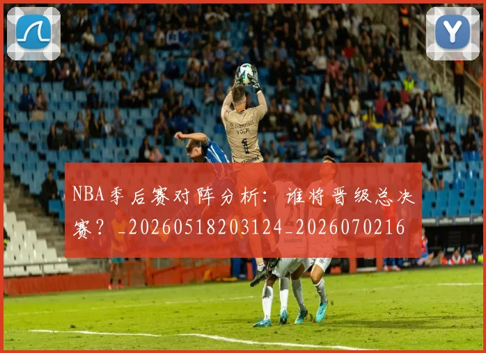 NBA季后赛对阵分析:谁将晋级总决赛?_20260518203124_20260702164117
