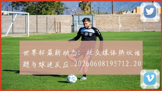 世界杯最新动态：社交媒体热议话题与球迷反应_20260608195712_20260703203114