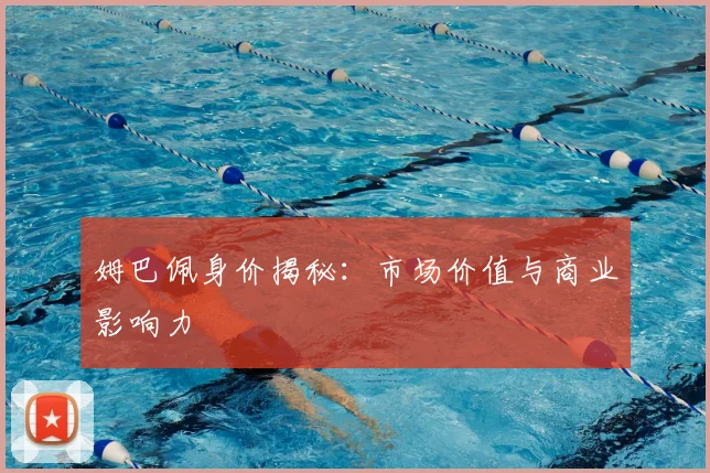 姆巴佩身价揭秘:市场价值与商业影响力