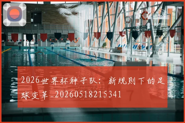 2026世界杯种子队:新规则下的足球变革_20260518215341