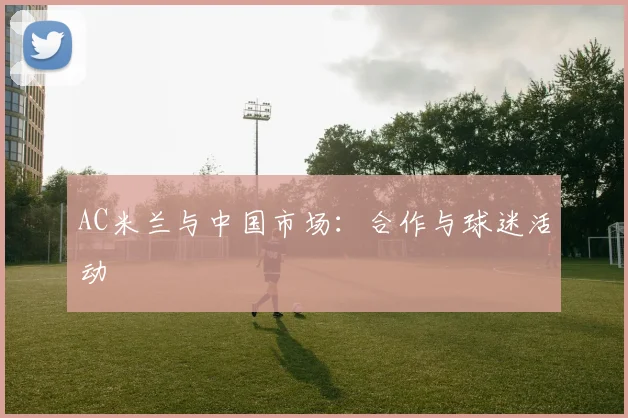 AC米兰与中国市场：合作与球迷活动