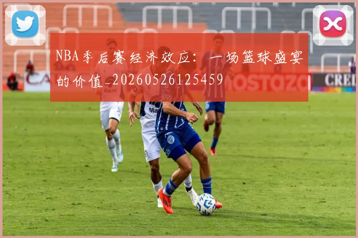 NBA季后赛经济效应：一场篮球盛宴的价值_20260526125459