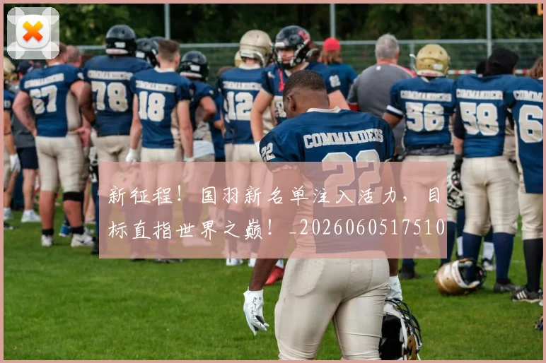 新征程！国羽新名单注入活力，目标直指世界之巅！_20260605175108