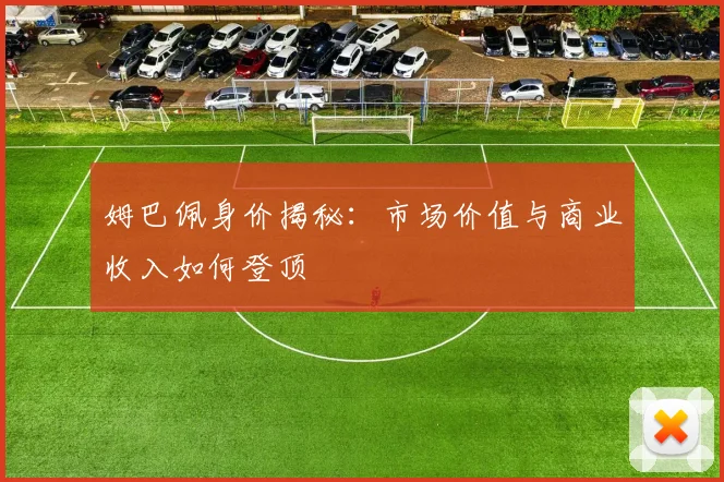 姆巴佩身价揭秘：市场价值与商业收入如何登顶