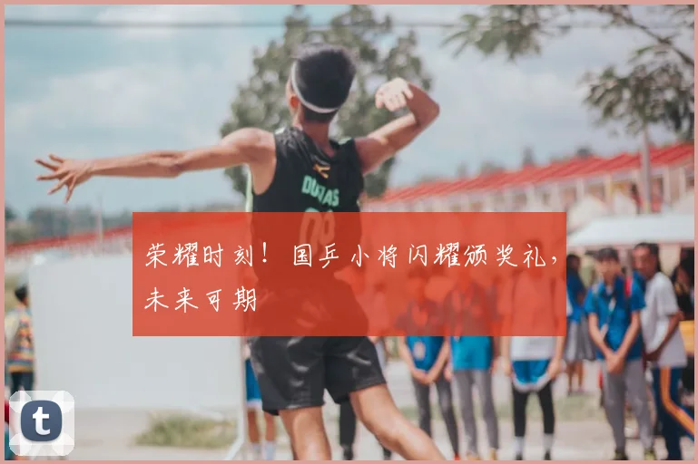 荣耀时刻!国乒小将闪耀颁奖礼,未来可期