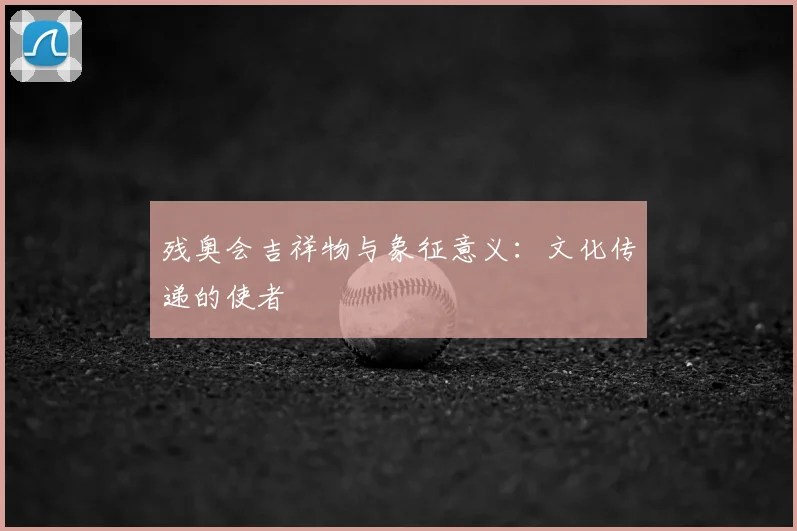 残奥会吉祥物与象征意义:文化传递的使者