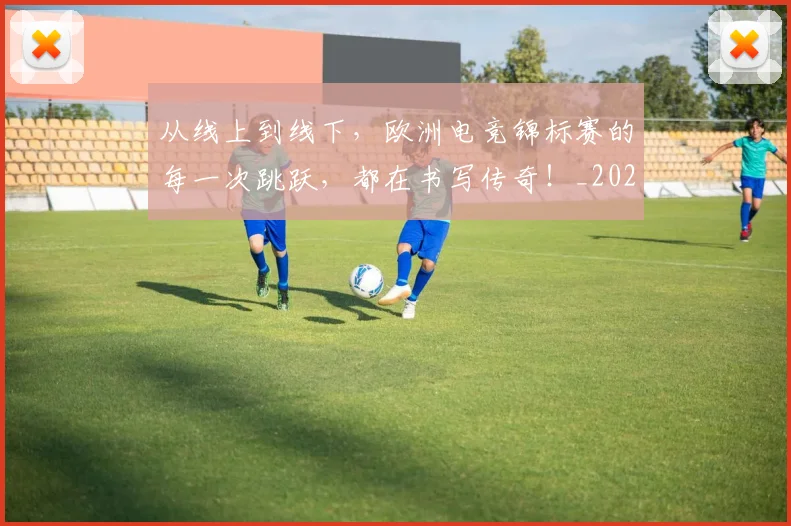 从线上到线下，欧洲电竞锦标赛的每一次跳跃，都在书写传奇！_20260601173135_20260704164251