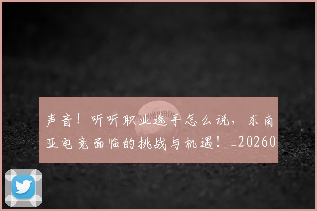 声音！听听职业选手怎么说，东南亚电竞面临的挑战与机遇！_20260707021005