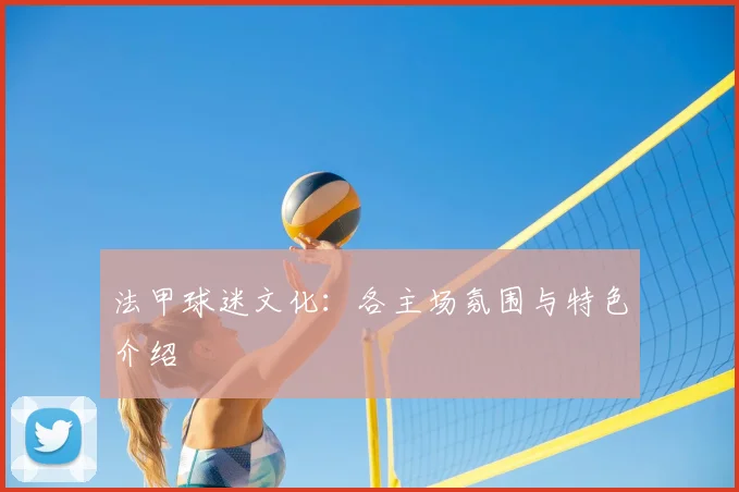 法甲球迷文化:各主场氛围与特色介绍