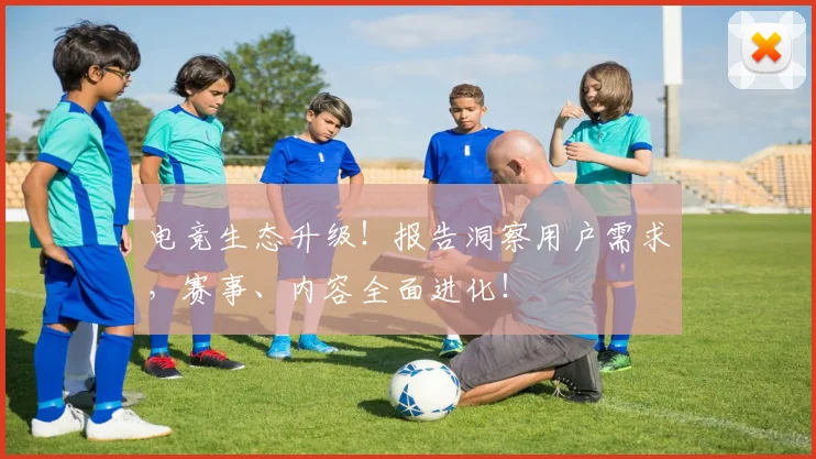 电竞生态升级!报告洞察用户需求,赛事、内容全面进化!