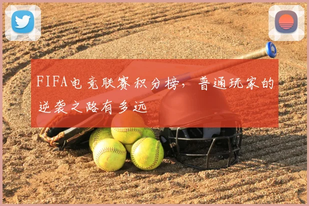 FIFA电竞联赛积分榜,普通玩家的逆袭之路有多远