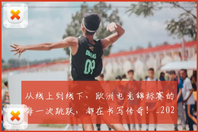 从线上到线下，欧洲电竞锦标赛的每一次跳跃，都在书写传奇！_20260601173135_20260704164251