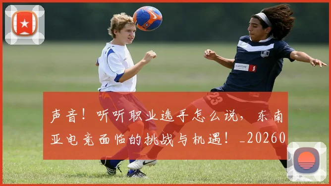 声音!听听职业选手怎么说,东南亚电竞面临的挑战与机遇!_20260604144416