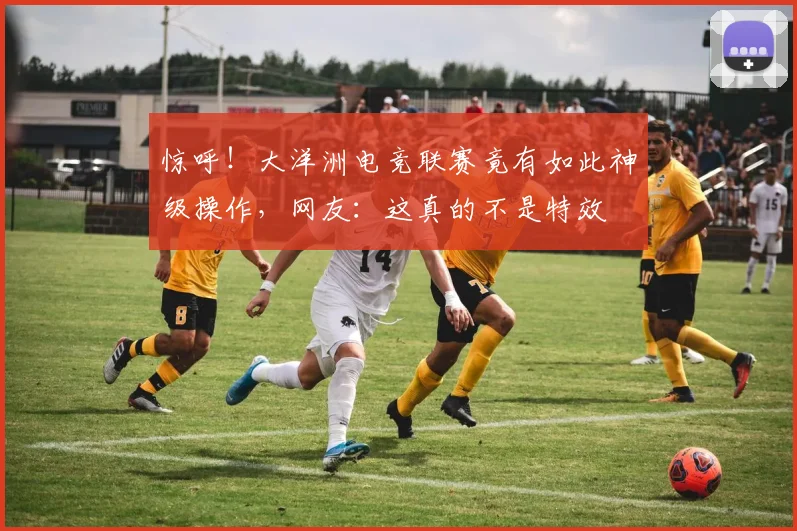 惊呼!大洋洲电竞联赛竟有如此神级操作,网友:这真的不是特效