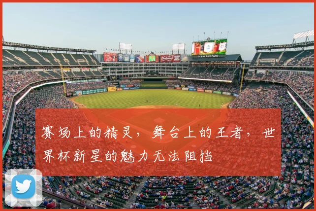 赛场上的精灵，舞台上的王者，世界杯新星的魅力无法阻挡