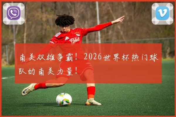 南美双雄争霸!2026世界杯热门球队的南美力量!