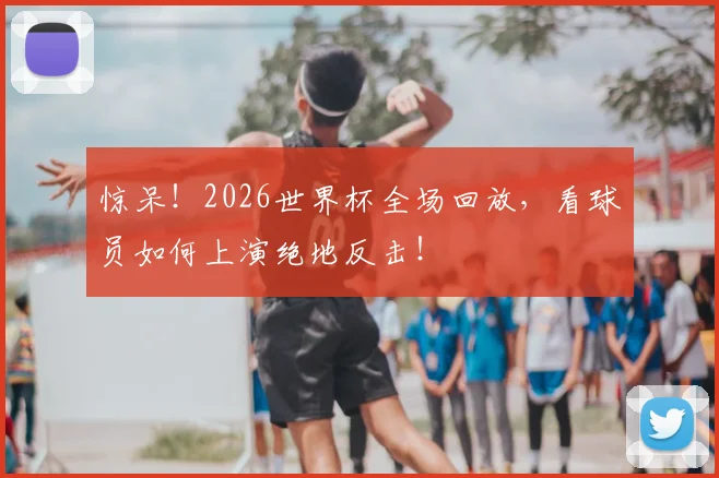 惊呆!2026世界杯全场回放,看球员如何上演绝地反击!