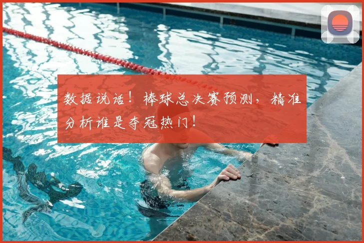 数据说话！棒球总决赛预测，精准分析谁是夺冠热门！