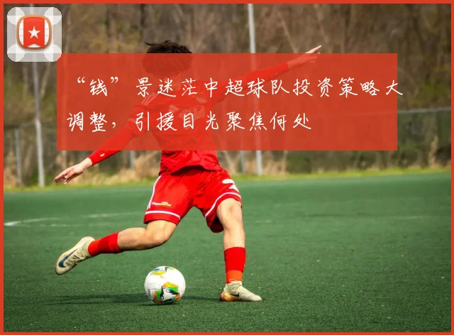 “钱”景迷茫中超球队投资策略大调整,引援目光聚焦何处