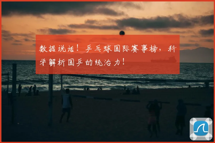 数据说话!乒乓球国际赛事榜,科学解析国乒的统治力!