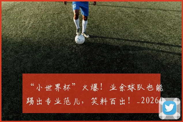 “小世界杯”火爆！业余球队也能踢出专业范儿，笑料百出！_20260702172617