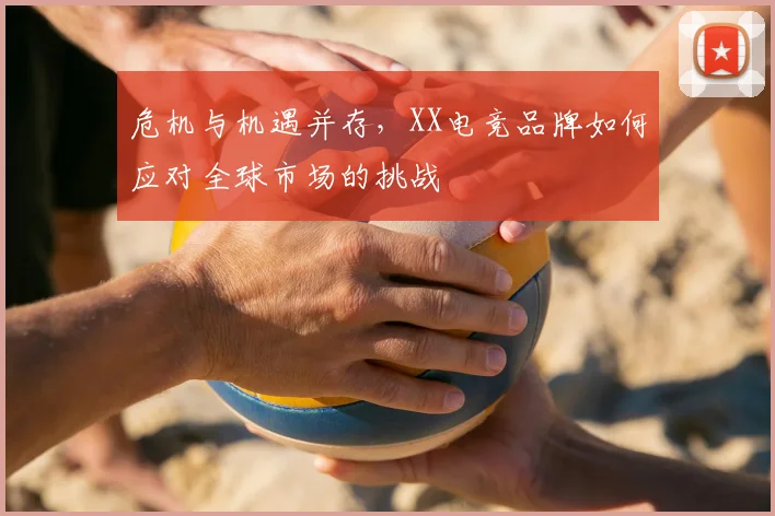 危机与机遇并存,XX电竞品牌如何应对全球市场的挑战