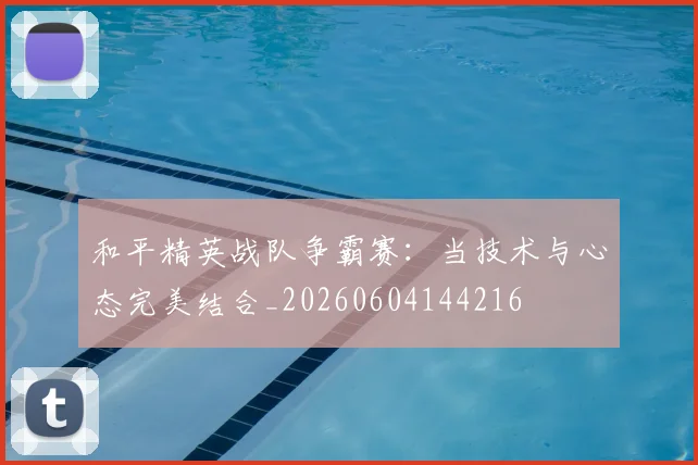 和平精英战队争霸赛:当技术与心态完美结合_20260604144216