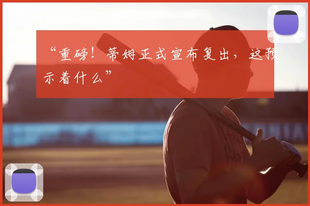 “重磅!蒂姆正式宣布复出,这预示着什么”