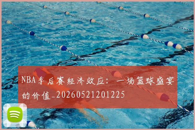 NBA季后赛经济效应:一场篮球盛宴的价值_20260521201225