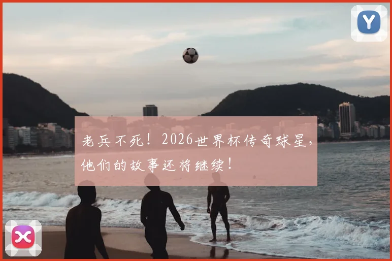 老兵不死!2026世界杯传奇球星,他们的故事还将继续!