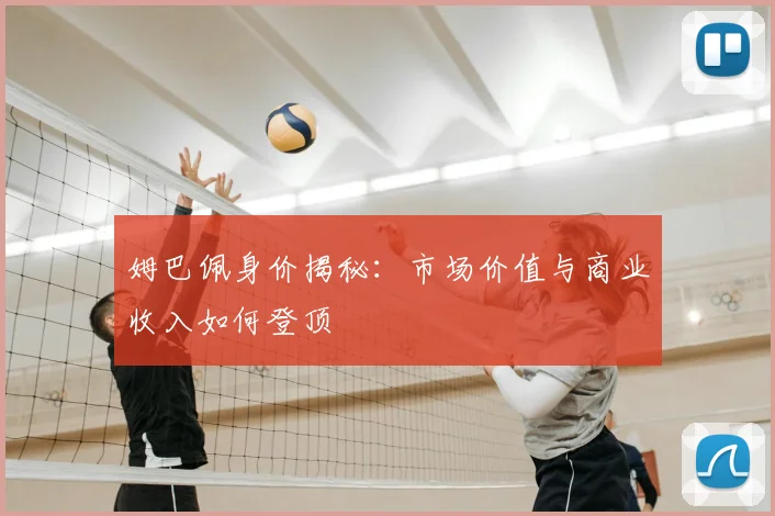姆巴佩身价揭秘：市场价值与商业收入如何登顶