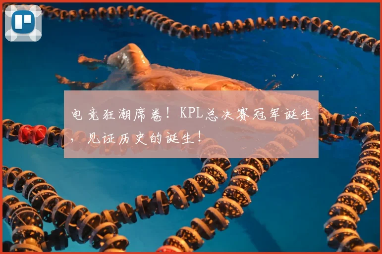电竞狂潮席卷!KPL总决赛冠军诞生,见证历史的诞生!