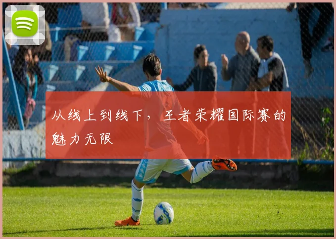 从线上到线下，王者荣耀国际赛的魅力无限