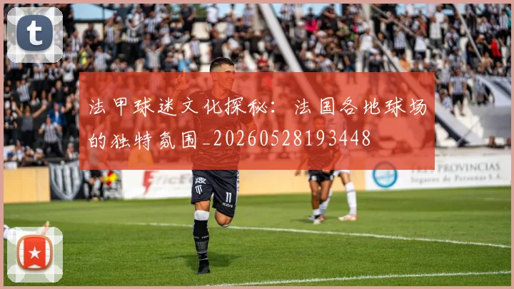 法甲球迷文化探秘：法国各地球场的独特氛围_20260528193448